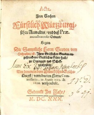 Acta Inn Sachen Fürstlich Würtzburgischen Anwaldts, vnd deß Praemonstatenser Ordens, Gegen Die Samptliche Herrn Graven von Hohenloe, etc. Ihrer Gräflichen Gnaden angesprochener Geistlichen Güter halb, zu Oeringaw vnd Schefftersheimb : Vor denen in dem Fränckischen Reichs-Crayß, verordneten Herrn Commissariis, in Annis 1629. & 1630. verhandelt