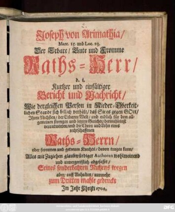 Joseph von Arimathia, Marc. 15. und Luc. 23. Der Erbare, Gute und Fromme Raths-Herr, d. i. Kurtzer und einfältiger Bericht und Nachricht, Wie dergleichen Person in Nieder-Oberkeitlichen Stande sich billich verhält, daß Sie es gegen Gott, Jhren Rechsten, der Erbaren Welt, und endlich für dem allgemeinen strengen und letzten Gerichte, dermahleinst verantworten, und die Chron und Lohn eines rechtschaffenen Raths-Herrn, oder frommen und getreuen Knechts, davon tragen kann : Alles mit Zuziehen glaubwürdiger Authoren wohlmeinend und unvergreifflich abgefasset
