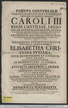 Foedus Connubiale Serenissimi Potentissimique Principis Ac Domini, Domini Caroli III Regis Castiliae, ... Cum Serenissima Fulgentissimaque Principe Ac Domina, Domina Elisabetha Christina Juliana, Duce Brunsvicensi Et Luneburgensi, Reliqua, Rite Et Auspicato Initum, In Fridericiana Academia Generosissimus Iuvenis Augustus Adolphus De Cramm Eques Brunsvico-Guelphicus, Demississima Gratulatione A. D. XI Aprilis ... : [PP. Halae X April. MDCCVII]