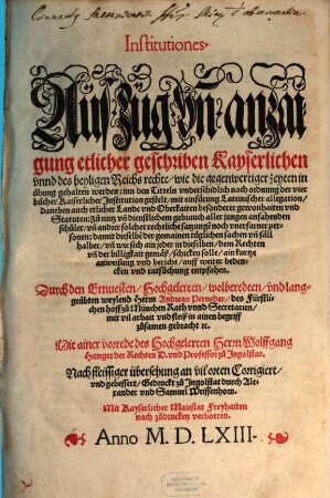 Institutiones : Auszug vn[d] anzaigung etlicher geschriben Kayserlichen vnnd des heyligen Reichs rechte, wie die gegenwertiger zeyten in uebung gehalten werden: inn den Titteln vnderschidlich nach ordnung der vier buecher Kaiserlicher Jnstitution gestelt, mit einfuerung Lateinischer allegation, daneben auch etlicher Lande vnd Oberkaiten besonderer gewonhaiten vnd Statuten ...