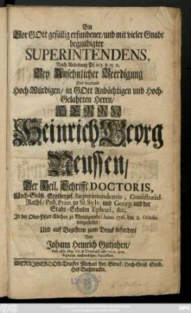 Ein Vor Gott gefällig erfundener, und mit vieler Gnade begnadigter Superintendens, Nach Anleitung Ps. 103. v. 15. [et]c. Bey Ansehlicher Beerdigung Des weyland Hoch-Würdigen ... Herrn Heinrich Georg Neussen, Der Heil. Schrifft Doctoris, Hoch-Gräfl. Stolbergis. Superintendentis, Consistorial-Raths, Past. Prim. zu St. Sylv. und Georg. und der Stadt-Schulen Ephori, &c. : Jn der Ober-Pfarr-Kirchen zu Wernigerode, Anno 1716. den 8. Octobr. vorgestellet, Und auf Begehren zum Druck befordert