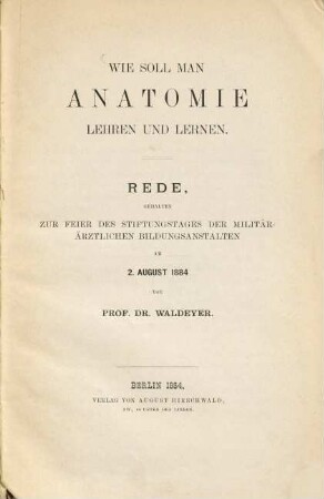 Wie soll man Anatomie lehren und lernen : Rede, gehalten zur Feier des Stiftungstages der Militär-Ärztlichen Bildungsanstalten am 2. August 1884