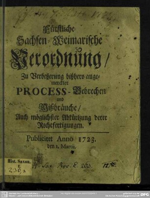 Fürstliche Sachsen-Weimarische Verordnung, Zu Verbeßerung bißhero angemerckter Process-Gebrechen und Mißbräuche, Auch möglichster Abkürtzung derer Rechtfertigungen : Publiciret Anno 1723. den 1. Martii.