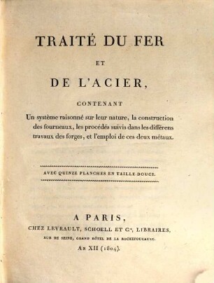 Traité du fer et de l'acier : contenant un système raisonné sur leur nature, la construction des fourneaux, les procédés suivis dans les différens travaux des forges, et l'emploi de ces deux métaux ; Avec quinze planches en taille douce