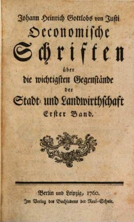 Johann Heinrich Gottlobs von Justi Oeconomische Schriften über die wichtigsten Gegenstände der Stadt- und Landwirthschaft. 1