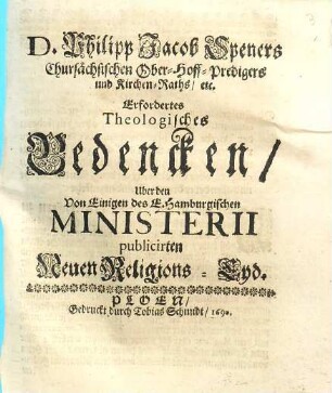 D. Jacob Philipp Speners, Chursächsischen Ober-Hoff-Predigers und Kirchen-Raths, etc. Erfordertes Theologisches Bedencken, über den Von Einigen des E. Hamburgischen Ministerii publicirten Neuen Religions-Eyd