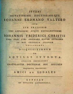 Ivveni Ornatissimo Doctissimoqve Iohanni Erdmano Valtero Cvm Svb Praesidio ... Iohannis Friderici Christii Poes. Prof. Pvbl. Ordinarii ... Collegiati Disqvisitionem De Aqvilae Ivventa Pvblice Defenderet Gratvlantes Doctrinae Hoc Specimen Seqventia Posvervnt Amici Et Sodales