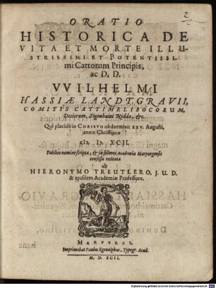 Oratio Historica De Vita Et Morte Illustrissimi Et Potentissimi Cattorum Principi, ac D. D. VVilhelmi Hassiae Landtgravii, Comitis Cattimelibocorum, Deciorum, Zigenhaini Niddae &c. Qui placidè in Christo obdormivit XXV. Augusti. anno Christiano M.D.XCII.