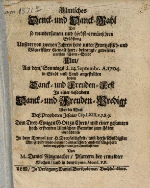 Ulmisches Denck- und Danck-Mahl Der so wundersamen und höchst-erwünschten Erlösung Unserer von zweyen Jahren hero unter Frantzösisch- und Bäyerischer Gewalt hart- betrangt- gewesener werthen Vater-Stadt Ulm : An dem, Sonntags d. 14. Septembr. A. 1704. in Stadt und Land angestellten hohen Danck- und Freuden-Fest In einer besondern Danck- und Freuden-Predigt ... aufgerichtet ...