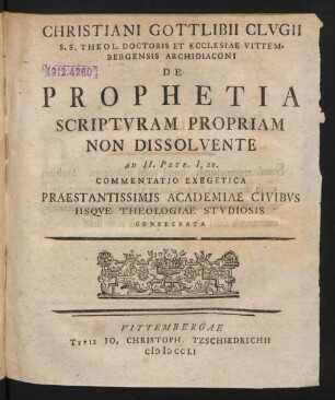 Christiani Gottlibii Clugii S.S. Theol. Doctoris Et Ecclesiae Vittembergensis Archidiaconi De Prophetia Scriptvram Propriam Non Dissolvente Ad II. Petr. I, 20. : Commentatio Exegetica Praestantissimis Academiae Civibvs Iisqve Theologiae Stvdiosis Consecrata
