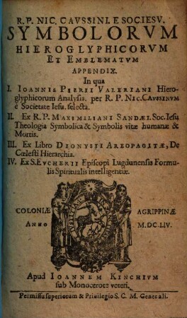 De Symbolica Aegyptiorum Sapientia : In Qua Symbola, Aenigmata, Emblemata, Parabolae Historicae Apologi, Hieroglyphica, Ex Horo Appolline, Clemente Alexand. S. Epiphanio, Symposio Poëta, cum Notis & Observationibus, Itemque Polyhistor Symbolicus Et Parabolarum Hist. Stromata Libris XII. complectens, [2]. R.P. Nic. Caussini. E Soc Jesu. Symbolorum Hieroglyphicorum Et Emblematum Appendix : In qua I. Joannis Pierii Valeriani Hieroglyphicorum Analysis. per R.P. Nic. Caussinum e Societate Jesu. selecta. II. Ex R.P. Maximiliani Sandaei. Soc. Jesu Theologia Symbolica & Symbolis vitae humanae & Mortis. III. Ex Libro Dionysii Areopagitae, De Coelesti Hierarchia. IV. Ex S. Eucherii Episcopi Lugdunensis Formulis Spiritualis intelligentiae