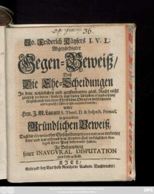 Jo. Friderich Käysers I. V. L. Abgenöthigter Gegen-Beweiß, Daß Die Ehe-Scheidungen Jn dem natürlichen und geoffenbarten göttl. Recht nicht gäntzlich verboten, sondern aus vielen Ursachen erlaubet seyn, folglich auch von einer Christlichen Obrigkeit wohl können und in gewissen fällen müssen verstattet werden : wider Hrn. J. M. Langen, ... sogenandten Gründlichen Beweiß, Daß die divortia oder Ehescheidungen iure naturae verboten seyn, und nur erst nach dem Sünden-Fall im kläglichen statu legali ihren Platz bekommen haben ; zu Behauptung seiner Inavgvral-Dispvtation ans Licht gestellet