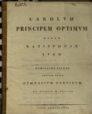 Carolum principem optimum novam Ratisponae spem humillime pieque salvum dicit Gymnasium Poeticum : sub auspiciis a. MDCCCIII