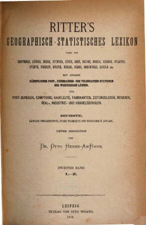 Ritter's geographisch-statistisches Lexikon über die Erdteile, Länder, Meere, Buchten, Häfen, Seen, Flüsse, Inseln, Gebirge, Staaten, Städte, Flecken, Dörfer, Weiler, Bäder, Bergwerke, Kanäle etc. : ein Nachschlagewerk über jeden geographischen Namen der Erde von irgendwelcher Bedeutung für den Weltverkehr, 2. L - Z
