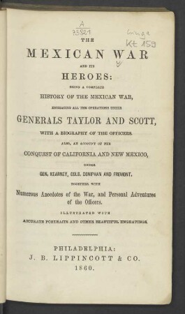 Vol. 1: The Mexican War and its heroes : being a complete history of the Mexican war, embracing all the operations under Generals Taylor and Scott, with a biography of the officers ; also an account of the conquest of California and New Mexico, under Gen. Kearney, Cols. Doniphan and Fremont, together with numerous anecdotes of the war, and personal adventures of the officers