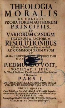 Theologia Moralis : Ex Solidis Probatorum Auctorum Principiis Et Variorum Casuum fictorum, & factorum Resolutionibus, usitato in Scholis Ordine, ac Methodo Ad Commodiorem Usum In Alma Universitate Herbipolensi, 1. (1760). - 10 Bl., 780 S., 16 Bl. : Ill.