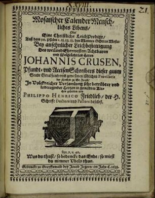 Mosaischer Calender Menschliches Lebens/ Oder Eine Christliche Leichpredigt/ Auß dem 90. Psalm v. 11. 12. 13. des Mannes GOttes Mosis : Bey ansehnlicher Leichbestettigung Des weiland Ehrnvesten/ Achtbaren und Wolgelahrten Herrn Johannis Crusen, Pfundt- und AccisenSchreibers dieser guten Stadt Stralsund/ und gewesenen löblichen Provisoris der Kirchen zu St. Jacob/ In Volckreicher Versamlung sehr betrübter und leidtragender Hertzen in gemeldter Kirchen gehalten