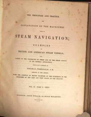 The principles and practice and explanation of the machinery used in steam navigation : examples of British and American steam vessels ; and papers on the properties of steam and on the steam engine in its general application. [1/2], [Text and plates]