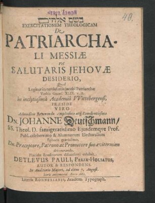 Exercitationem Theologicam De Patriarchali Messiae Vel Salutaris Jehovae Desiderio, Quod Legitur in novissimis jacobi Patriarchae Verbis Genes. XLIX. v. 18. in inclytissima Academia Wittebergensi, Praeside ... Dn. Johanne Deutschmann/ SS. Theol. D. ... Placidae Eruditorum discussioni exhibet Detlevus Pauli, Preza-Holsatus, Autor & Respondens. In Auditorio Maiori, ad diem 7. August. horis antemerid. Anno 1662.