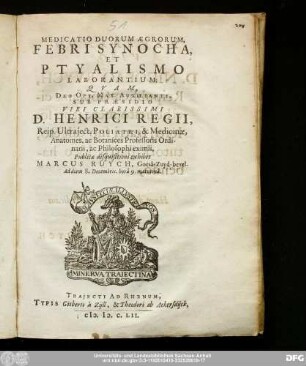 Medicatio Duorum Ægrorum, Febri Synocha, Et Ptyalismo Laborantium : Qvam Deo Opt. Max. Auxiliante; Sub Præsidio Viri Clarissimi D. Henrici Regii, Reip. Utraject. Poliatri, & Medicinæ, Anatomes, ac Botanices Professoris Ordinarii, ac Philosophi eximii, Publicæ disquisitioni exhibet Marcus Ruych, Goesa-Zuyd-bevel. Ad diem 8. Decembris, hora 9. matutina