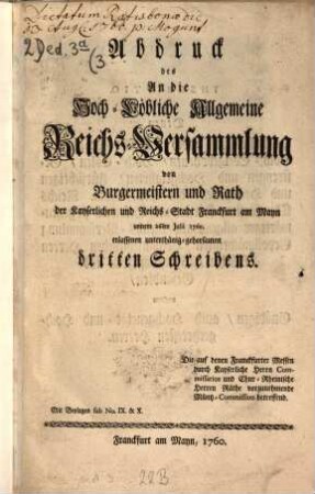 Abdruck des An Die Hoch-Löbliche Allgemeine Reichs-Versammlung von Burgermeisteren und Rath der Kayserlichen und Reichs-Stadt Franckfurt am Mayn unterm ... erlassenen ... Schreibens, 3. 26ten Julii 1760