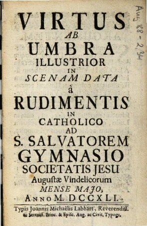 Virtus Ab Umbra Illustrior : In Scenam Data à Rudimentis In Catholico Ad S. Salvatorem Gymnasio Societatis Jesu Augustae Vindelicorum Mense Majo, Anno M. DCCXLI