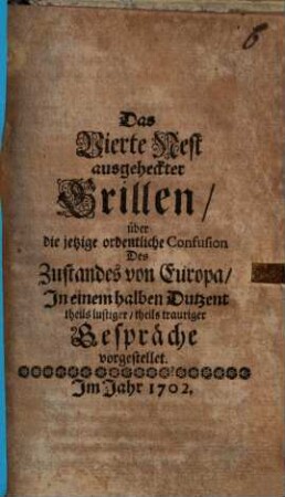 Ein gantzes Nest voll außgeheckte Grillen über den jetzigen Zustand der Welt, Und insonderheit Der Monarchie Spanien : In einem halben dutzent theils lustiger, theils trauriger Gespräche vorgestellet, 4. Das Vierte Nest ausgeheckter Grillen, über die jetzige ordentliche Confusion Des Zustandes von Europa : In einem halben Dutzent theils lustiger, theils trauriger Gespräche vorgestellet
