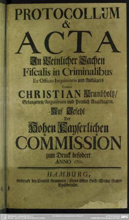 Protocollum & Acta In Peinlicher Sachen Fiscalis in Criminalibus Ex Officio Inquirentis und Anklägers Contrà Christian Krumbholtz, Gefangenen, Inquisitum und Peinlich Angeklagten : Auf Befehl Der Hohen Kayserlichen Commission zum Druck befodert Anno 1711