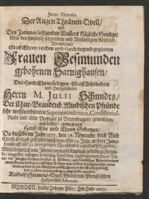 Jerm: Thren: 3. Der Augen Thränen-Quell/ und Des Jammer-lechzenden Wassers klägliche Genüge : Uber den himlisch-sehnenden und Wolseeligen Abschied Der ... Frauen Gesimunden gebohrnen Sarnighausen/ Des ... Herrn M. Iulii Schmidts/ Der Chur-Brandenb. Mindischen Pfründe ... Superattendenten, ConsistorialRaht und älter Prediger zu Petershagen ... Hauß-Ehe und Ehren Schatzes/ Da dieselbe im Jahr 1675. den 19. Novembr. diese Welt Christ-seeligst gesegnet ... da deren entsehlter Körper ... in ihre Erbbegräbniß den 29. Nov. zu Petershagen eingesenket worden