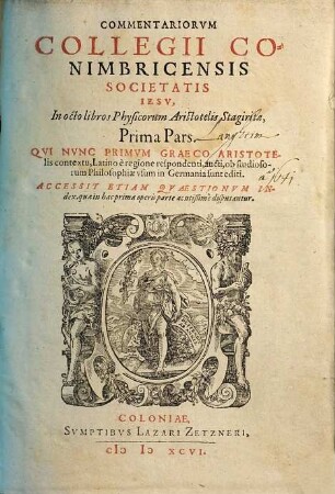 Commentariorvm Collegii Conimbricensis Societatis Iesv, In Octo Libros Physicorum Aristotelis Stagiritae, ... Pars, 1. Prima Pars : Accessit Etiam Qvaestionvm Index, quae in hac prima operis parte acutißimè disputantur