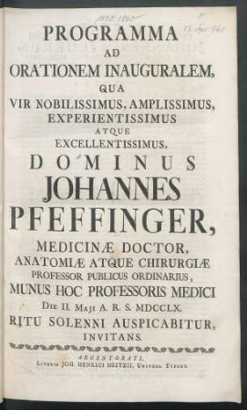 Programma Ad Orationem Inauguralem, Qua Vir Nobilissimus, Amplissimus, Experientissimus Atque Excellentissimus, Dominus Johannes Pfeffinger, Medicinæ Doctor, Anatomiæ Atque Chirurgiæ Professor Publicus Ordinarius, Munus Hoc Professoris Medici Die II. Maii A. R. S. MDCCLX. Ritu Solenni Auspicabitur, Invitans