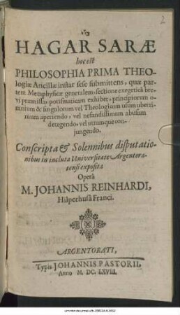 Hagar Sarae hoc est Philosophia Prima Theologiae Ancillae instar sese submittens : quae partem Metaphysicae generalem, sectione exegetica brevi praemissa, porismaticam exhibet, principiorum omnium & singulorum vel Theologicum usum uberrimum aperiendo, vel nefandissimum abusum detegendo, vel utrumque coniungendo