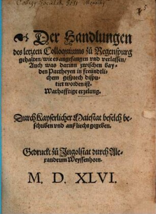 Der Handlungen des letzten Colloquiums zu Regenspurg gehalten, wie es angefangen vnd verlassen, Auch was darinn zwischen bayden Partheyen in freündtlichem gesprech disputirt worden ist. Warhafftige erzelung : Durch Kayserlicher Maiestat befelch beschriben vnd anß liecht gegeben