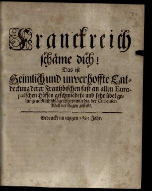 Franckreich schäme dich! : Das ist, heimlich und unverhoffte Entdeckung derer Frantzösischen fast an allen Europäischen Höffen geschmiedete und sehr übel gelungene Rathschläge ...
