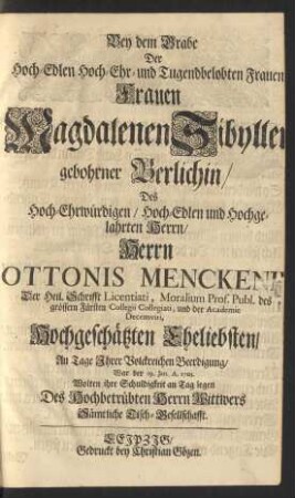Bey dem Grabe Der Hoch-Edlen Hoch- Ehr- und Tugendbelobten Frauen ... Magdalenen Sibyllen/ gebohrner Berlichin/ Des ... Herrn Ottonis Menckenii ... Hochgeschätzten Eheliebsten/ Am Tage Ihrer Volckreichen Beerdigung/ War der 19. Jan. An. 1703. Wolten ihre Schuldigkeit an Tag legen Des Hochbetrübten Herrn Wittwers Sämtliche Tisch-Gesellschaft