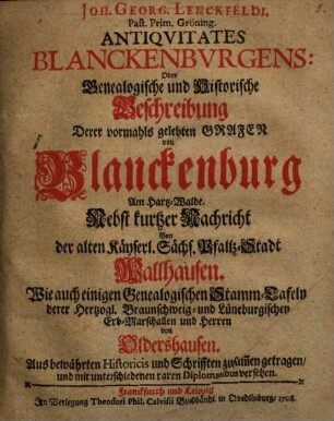 Joh. Georg. Lenckfeldi. [!] Past. Prim. Gröning. Antiquitates Blanckenburgens: Oder Genealogische und Historische Beschreibung Derer vormahls gelebten Grafen von Blanckenburg Am Hartz-Walde : Nebst kurtzer Nachricht Von der alten Käyserl. Sächs. Pfaltz-Stadt Wallhausen. Wie auch einigen Genealogischen Stamm-Tafeln derer Hertzogl. Braunschweig- und Lüneburgischenn Erb-Marschallen und Herren von Oldershausen. Aus bewährten Historicis und Schrifften zusam[m]en getragen, und mit unterschiedenen raren Diplomatibus versehen