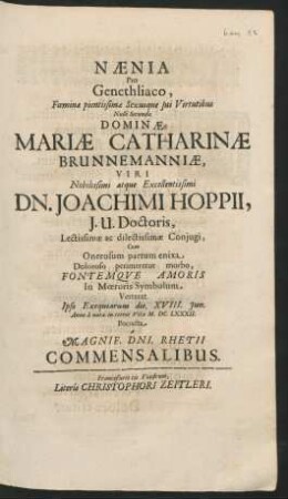 Naenia Pro Genethliaco, Foeminae pientissimae Sexusque sui Virtutibus Nulli Secundae Dominae Mariae Catharinae Brunnemanniae, Viri ... Dn. Joachimi Hoppii, I. U. Doctoris, Lectissimae ac dilectissimae Coniugi, Cum Onerosum partum enixa Doloroso perimeretur morbo, Fontemque Amoris In Moeroris Symbolum Verteret Ipso Exequiarum die XVIII. Iun. Anno a nata in terris Vita M.DC.LXXXII. Porrecta a Magnif. Dni. Rhetii Commensalibus
