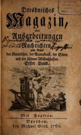 Dresdnisches Magazin, oder Ausarbeitungen und Nachrichten zum Behuf der Naturlehre, der Arzneykunst, der Sitten und der schönen Wissenschaften. 1. 1760