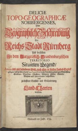 Deliciae Topo-Geographicae Noribergenses, Oder Geographische Beschreibung Der Reichs-Stadt Nürnberg Und derselben In dem Marggräflich-Brandenburgischen Territorio Situirten Gegend : Accurat und mit besonderm Fleiß, nach allen in diesem Landes-Bezirck gelegen, und größtentheils Iure Superficiei nach Nürnberg gehörigen Schlössern, Städten, Märckten, Dörffern, Weylern, Höfen, Gütern, Mühlen und Unterthanen beschrieben, Und zu besserer Einsicht und Erläuterung Mit Land-Charten versehen