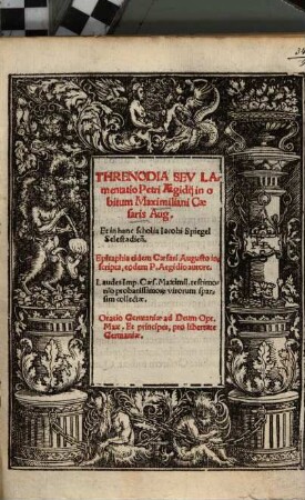 Threnodia Sev Lamentatio Petri Aegidij in obitum Maximiliani Caesaris Aug. : Et in hanc scholia Iacobi Spiegel Selestadien. Epitaphia eidem Caesari Augusto inscripta, eodem P. Aegidio autore. Laudes ...