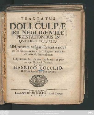 Tractatus De Doli, Culpae Et Negligentiae Praestationibus In Quolibet Negotio : Ubi refutata vulgari sententia nova ex solidis tum naturae, tum legum principiis adstruitur & demonstratur ; Disputationibus aliquot explicatus in perantiqua Electorali Palatina