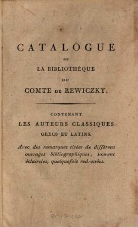 Bibliotheca Graeca Et Latina : Complectens Auctores fere omnes Graeciae et Latii veteris, quorum opera, vel fragmenta aetatem tulerunt, exceptis tantum asceticis et theologicis Patrum nuncupatarum scriptis; cum delectu editionum tam primariarum, principum et rarissimarum, quam etiam optimarum, splendidissimarum atque nitidissimarum = Catalogue De La Bibliothèque Du Comte De Rewiczky