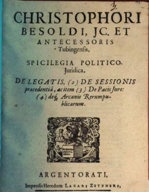 Christophori Besoldi, JC. Et Antecessoris Tubingensis, Spicilegia Politico-Juridica, De Legatis, (2) De Sessionis praecedentiâ, ac item (3) De Pacis Jure: (4) deq[ue] Arcanis Rerumpublicarum