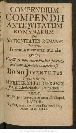 Compendium Compendii Antiquitatum Romanorum. Seu Antiquitates Romanae : Una cum Formulis memoriae iuvandae gratia, Versibus non adeo multis iuxta ordinem Alphabeti comprehensae. Bono Iuventutis
