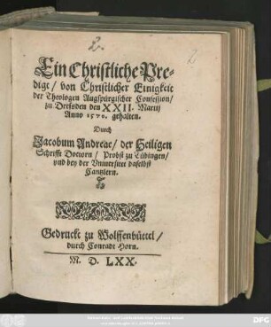 Ein || Christliche Pre=||digt/ von Christlicher Einigkeit || der Theologen Augspürgischer Confession/|| zu Dressden den XXII. Martij || Anno 1570. gehalten.|| Durch || Jacobum Andreae/ der Heiligen || Schrifft Doctorn/ Probst zu Tübingen/|| vnd bey der Vniuersitet daselbst || Cantzlern.||