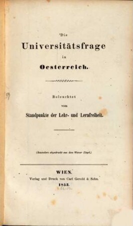 Die Universitätsfrage in Oesterreich : Beleuchtet vom Standpunkte der Lehre- u. Lernfreiheit. (Besonders abgedruckt aus d. Wiener Lloyd.)