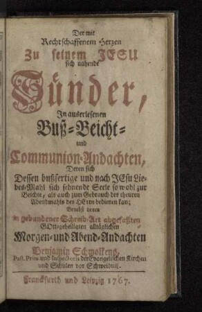 Der mit Rechtschaffenem Herzen Zu seinem Jesu sich nahende Sünder : Jn auserlesenen Buß- Beicht- und Communion-Andachten, Deren sich Dessen bußfertige und nach Jesu Liebes-Mahl sich sehnende Seele so wohl zur Beichte, als auch zum Gebrauch des theuren Abendmahls des Herrn bedienen kan : Benebst denen in gebundener Schreib-Art abgefaßten Gott-geheiligten alltäglichen Morgen- und Abend-Andachten Benjamin Schmolckens, Past. Prim. und Inspectoris der Evangelischen Kirchen und Schulen vor Schweidnitz