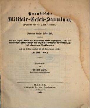 Preußische Militair-Gesetz-Sammlung. 7, Enthaltend die seit April 1862 bis September 1864 ergangenen, auf die militairische Rechtspflege sich beziehenden Gesetze, Verordnungen und allgemeinen Verfügungen, nach der Zeitfolge geordnet und mit Anmerkungen versehen : (No. 1008 - 1050)