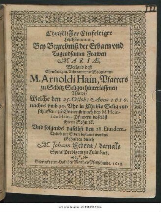 Christlicher Einfeltiger LeichSermon, Bey Begrebniß/ der ... Frawen Mariae, Weiland deß ... M. Arnoldi Hain, Pfarrers zu Selbitz Seligen hinterlassenen Witwe : Welche den 25. Octob: Anno 1610. ... entschlaffen/ zu Unternsteinach bey M. Heinrico Hain Pfarrern daselbst ihrem Sohn [et]c. Und folgends daselbst den 28. Eiusdem Ehrlich zur Erden bestattet worden