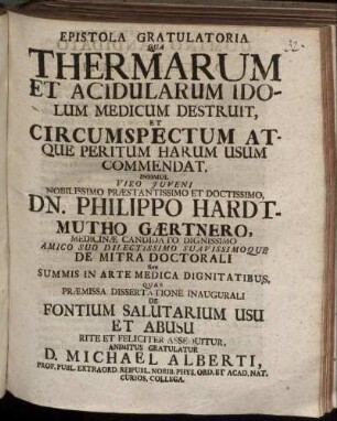Epistola Gratulatoria Qua Thermarum Et Acidularum Idolum Medicum Destruit, Et Circumspectum Atque Peritum Harum Usum Commendat ... Insimul ... Philippo Hardtmutho Gærtnero, Medicinæ Candidato ... Quas Præmissa Dissertatione Inaugurali Fontium Salutarium Usu Et Abusu ... Gratulatur D. Michael Alberti Prof. Publ. Extraord. ...